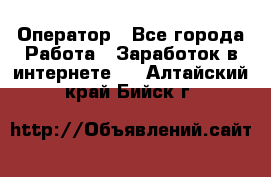 Оператор - Все города Работа » Заработок в интернете   . Алтайский край,Бийск г.